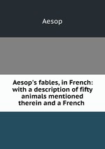Aesop`s fables, in French: with a description of fifty animals mentioned therein and a French