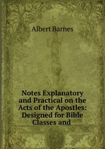 Notes Explanatory and Practical on the Acts of the Apostles: Designed for Bible Classes and