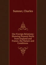 Our Foreign Relations: Showing Present Perils from England and France, the Nature and Conditions