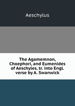 The Agamemnon, Choephori, and Eumenides of Aeschyles, tr. into Engl. verse by A. Swanwick