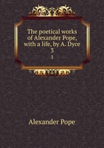 The poetical works of Alexander Pope, with a life, by A. Dyce. 3