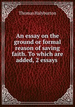 An essay on the ground or formal reason of saving faith. To which are added, 2 essays