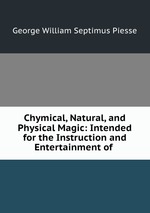 Chymical, Natural, and Physical Magic: Intended for the Instruction and Entertainment of