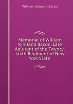 Memorial of William Kirkland Bacon, Late Adjutant of the Twenty-sixth Regiment of New York State
