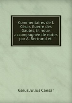 Commentaires de J. Csar. Guerre des Gaules, tr. nouv. accompagne de notes par A. Bertrand et