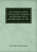 Les mtaux dans l`antiquit: origines religieuses de la mtallurgie, ou les