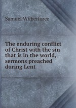 The enduring conflict of Christ with the sin that is in the world, sermons preached during Lent