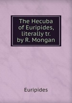 The Hecuba of Euripides, literally tr. by R. Mongan