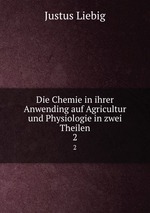 Die Chemie in ihrer Anwending auf Agricultur und Physiologie in zwei Theilen. 2
