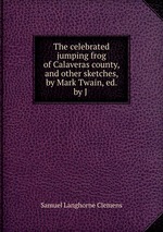 The celebrated jumping frog of Calaveras county, and other sketches, by Mark Twain, ed. by J