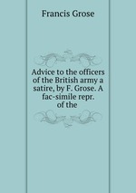 Advice to the officers of the British army a satire, by F. Grose. A fac-simile repr. of the