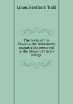 The books of the Vaudois, the Waldensian manuscripts preserved in the library of Trinity college