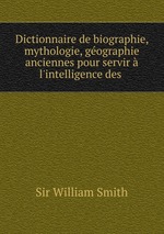 Dictionnaire de biographie, mythologie, gographie anciennes pour servir l`intelligence des