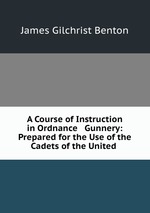 A Course of Instruction in Ordnance & Gunnery: Prepared for the Use of the Cadets of the United