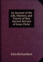 An Account of the Life, Ministry, and Travels of that Ancient Servant of Jesus Christ