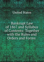 Bankrupt Law of 1867 and Syllabus of Contents: Together with the Rules and Orders and Forms