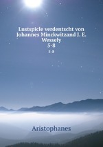 Lustspicle verdentscht von Johannes Minckwitzand J. E. Wessely. 5-8