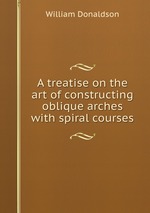 A treatise on the art of constructing oblique arches with spiral courses