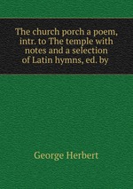 The church porch a poem, intr. to The temple with notes and a selection of Latin hymns, ed. by
