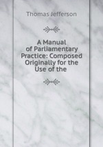 A Manual of Parliamentary Practice: Composed Originally for the Use of the