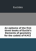 An epitome of the first three books of Euclid`s Elements of geometry for the cadets of H.M.S