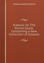 Arabula: Or, The Divine Guest. Containing a New Collection of Gospels