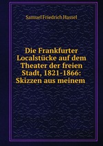Die Frankfurter Localstcke auf dem Theater der freien Stadt, 1821-1866: Skizzen aus meinem