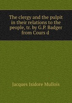 The clergy and the pulpit in their relations to the people, tr. by G.P. Badger from Cours d