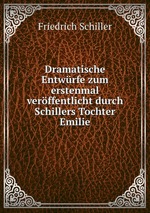 Dramatische Entwrfe zum erstenmal verffentlicht durch Schillers Tochter Emilie