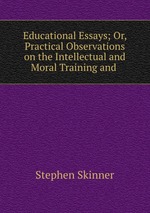 Educational Essays; Or, Practical Observations on the Intellectual and Moral Training and