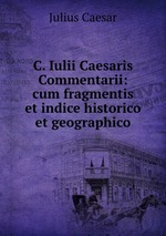 C. Iulii Caesaris Commentarii: cum fragmentis et indice historico et geographico