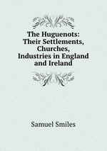 The Huguenots: Their Settlements, Churches, & Industries in England and Ireland