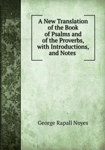 A New Translation of the Book of Psalms and of the Proverbs, with Introductions, and Notes