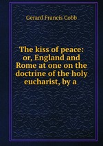 The kiss of peace: or, England and Rome at one on the doctrine of the holy eucharist, by a