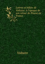 Lettres et billets de Voltaire: l`epoque de son retour de Prusse en France