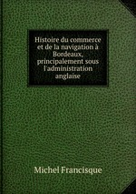Histoire du commerce et de la navigation  Bordeaux, principalement sous l`administration anglaise