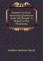 Answers to Ever-recurring Questions from the People: A Sequel to the Penetralia
