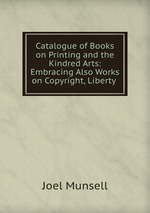 Catalogue of Books on Printing and the Kindred Arts: Embracing Also Works on Copyright, Liberty