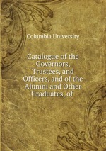 Catalogue of the Governors, Trustees, and Officers, and of the Alumni and Other Graduates, of