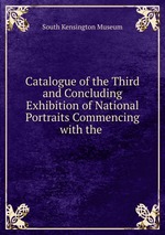 Catalogue of the Third and Concluding Exhibition of National Portraits Commencing with the
