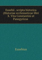 Eusebii . scripta historica (Historiae ecclesiasticae libri X. Vita Constantini et Panegyricus