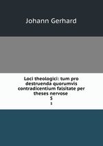 Loci theologici: tum pro destruenda quorumvis contradicentium falsitate per theses nervose .. 5