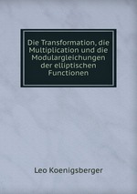 Die Transformation, die Multiplication und die Modulargleichungen der elliptischen Functionen