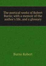 The poetical works of Robert Burns; with a memoir of the author`s life, and a glossary