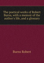 The poetical works of Robert Burns, with a memoir of the author`s life, and a glossary