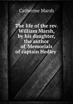 The life of the rev. William Marsh, by his daughter, the author of `Memorials of captain Hedley
