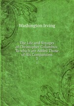 The Life and Voyages of Christopher Columbus: To which are Added Those of His Companions. 3