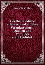 Goethe`s Gediche erlutert und auf ihre Veranlassungen, Quellen und Vorbilder zurckgefhrt