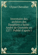Inventaire des archives des Dauphins a Saint-Andr de Grenoble en 1277: Publi d`aprs l