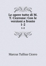 Le opere tutte di M.T. Cicerone: Con le versioni a fronte. 1-2